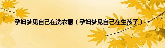 孕妇梦见自己在洗衣服（孕妇梦见自己在生孩子）