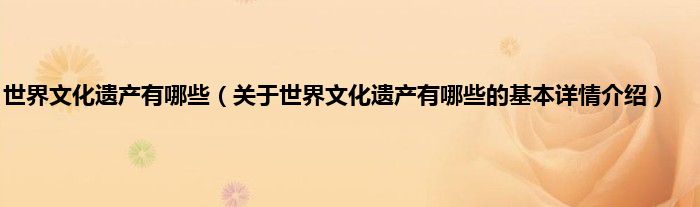 世界文化遗产有哪些（关于世界文化遗产有哪些的基本详情介绍）