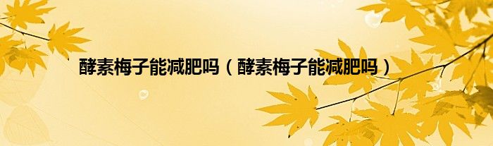 酵素梅子能减肥吗（酵素梅子能减肥吗）