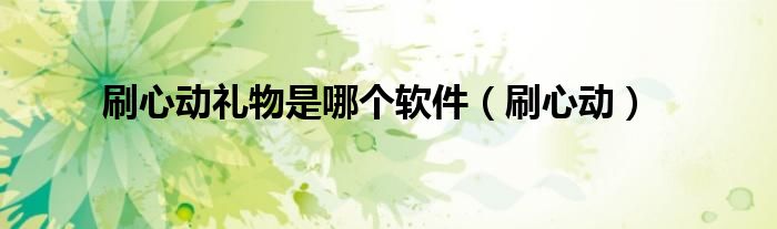 刷心动礼物是哪个软件（刷心动）