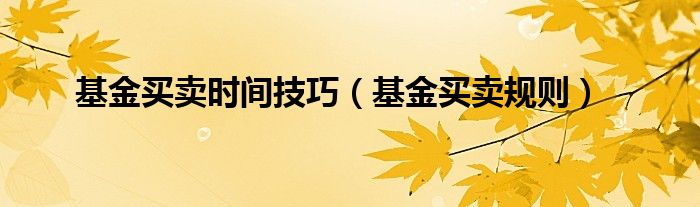 基金买卖时间技巧（基金买卖规则）