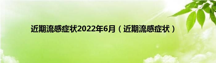 近期流感症状2022年6月（近期流感症状）