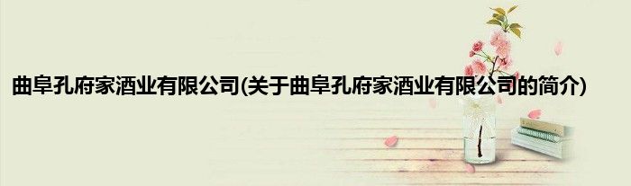曲阜孔府家酒业有限公司(关于曲阜孔府家酒业有限公司的简介)