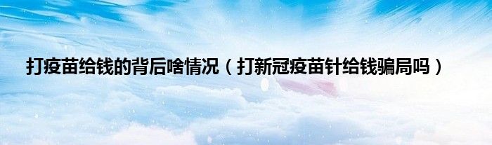 打疫苗给钱的背后啥情况（打新冠疫苗针给钱骗局吗）