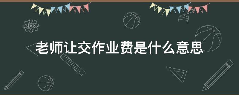 老师让交作业费是什么意思