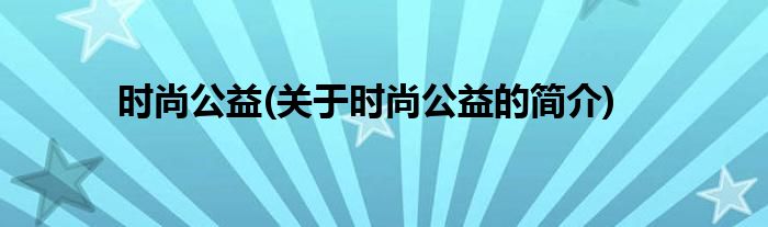 时尚公益(关于时尚公益的简介)
