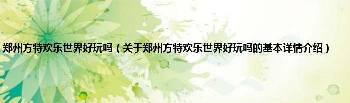 郑州方特欢乐世界好玩吗（关于郑州方特欢乐世界好玩吗的基本详情介绍）