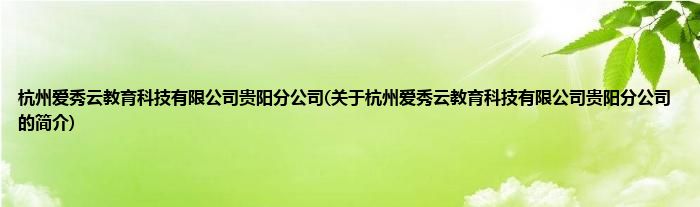 杭州爱秀云教育科技有限公司贵阳分公司(关于杭州爱秀云教育科技有限公司贵阳分公司的简介)