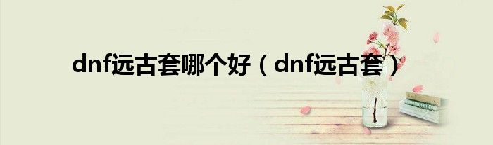 dnf远古套哪个好（dnf远古套）