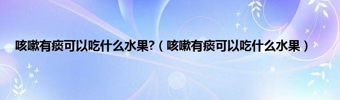 咳嗽有痰可以吃什么水果?（咳嗽有痰可以吃什么水果）