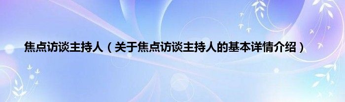 焦点访谈主持人（关于焦点访谈主持人的基本详情介绍）