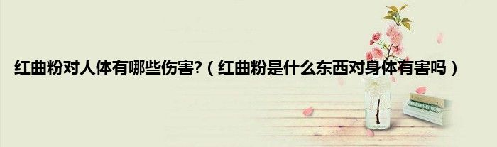 红曲粉对人体有哪些伤害?（红曲粉是什么东西对身体有害吗）