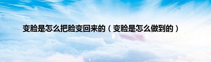 变脸是怎么把脸变回来的（变脸是怎么做到的）