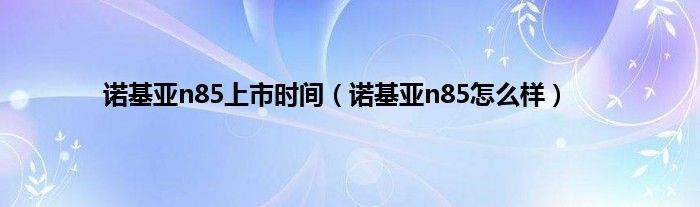 诺基亚n85上市时间(诺基亚n85怎么样)