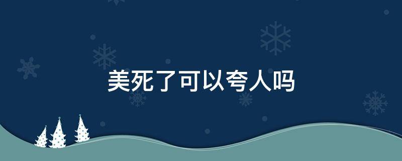 美死了可以夸人吗