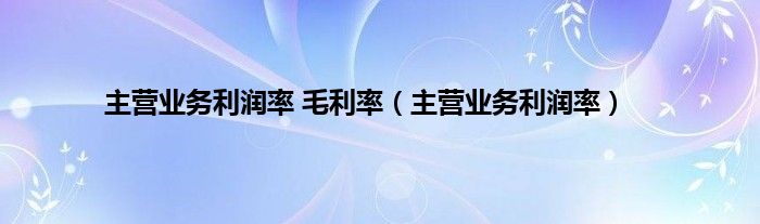 主营业务利润率 毛利率（主营业务利润率）
