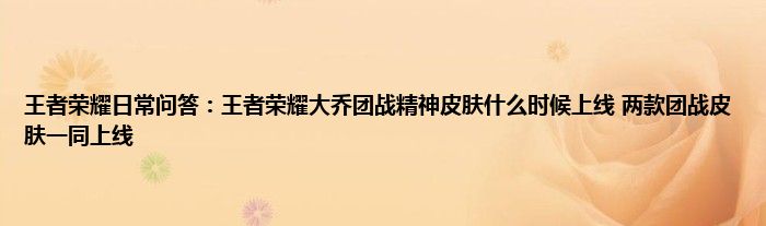 王者荣耀日常问答：王者荣耀大乔团战精神皮肤什么时候上线 两款团战皮肤一同上线