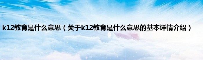 k12教育是什么意思（关于k12教育是什么意思的基本详情介绍）