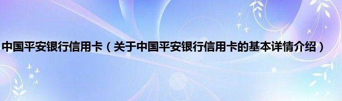 中国平安银行信用卡（关于中国平安银行信用卡的基本详情介绍）