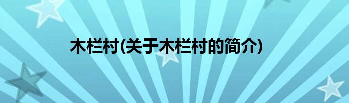 木栏村(关于木栏村的简介)