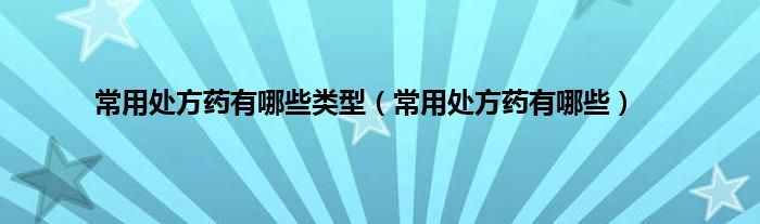 常用处方药有哪些类型（常用处方药有哪些）