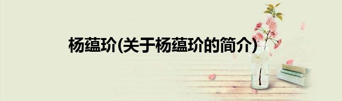 杨蕴玠(关于杨蕴玠的简介)