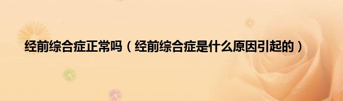 经前综合症正常吗（经前综合症是什么原因引起的）