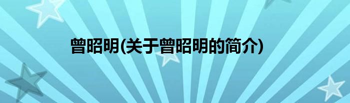 曾昭明(关于曾昭明的简介)