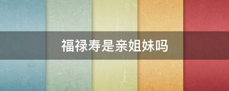 福禄寿是亲姐妹吗