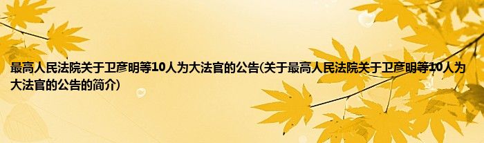 最高人民法院关于卫彦明等10人为大法官的公告(关于最高人民法院关于卫彦明等10人为大法官的公告的简介)