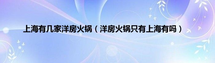 上海有几家洋房火锅（洋房火锅只有上海有吗）