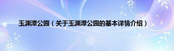 玉渊潭公园（关于玉渊潭公园的基本详情介绍）