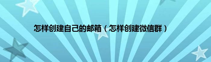 怎样创建自己的邮箱（怎样创建微信群）