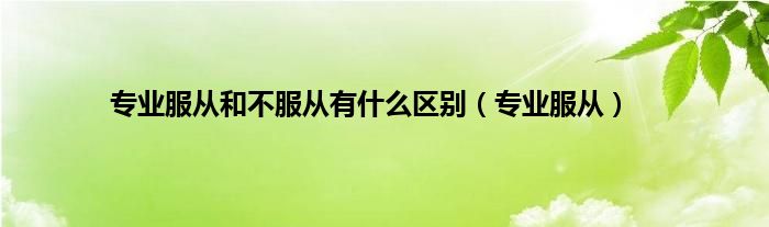专业服从和不服从有什么区别（专业服从）