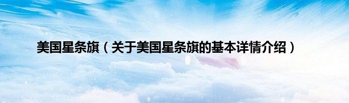 美国星条旗（关于美国星条旗的基本详情介绍）