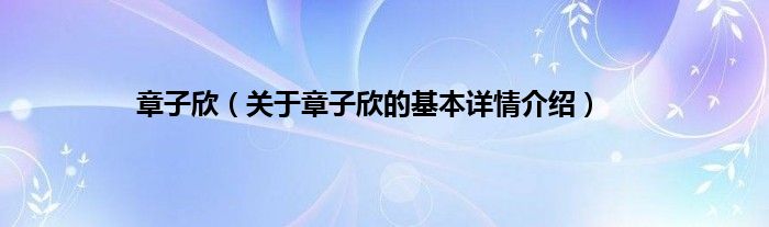 章子欣（关于章子欣的基本详情介绍）
