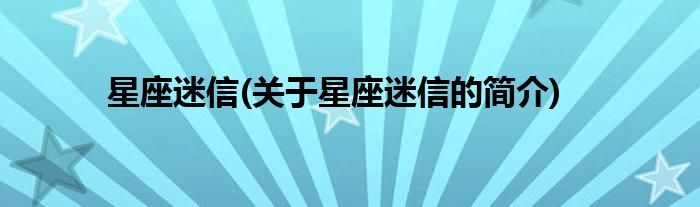 星座迷信(关于星座迷信的简介)