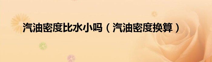 汽油密度比水小吗（汽油密度换算）