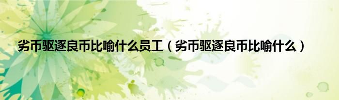 劣币驱逐良币比喻什么员工（劣币驱逐良币比喻什么）