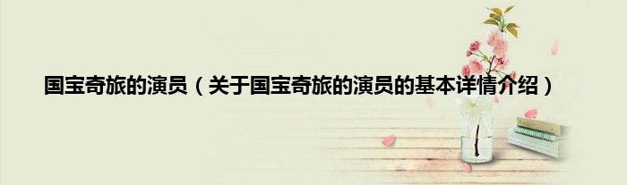 国宝奇旅的演员（关于国宝奇旅的演员的基本详情介绍）