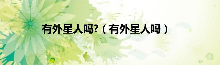 有外星人吗?（有外星人吗）