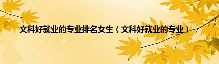 文科好就业的专业排名女生（文科好就业的专业）