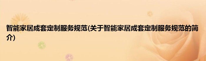 智能家居成套定制服务规范(关于智能家居成套定制服务规范的简介)