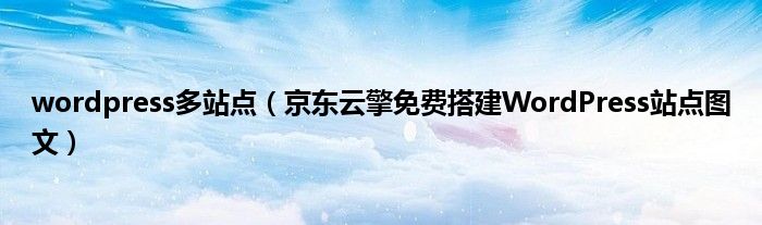 wordpress多站点（京东云擎免费搭建WordPress站点图文）