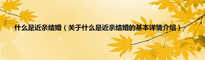 什么是近亲结婚（关于什么是近亲结婚的基本详情介绍）