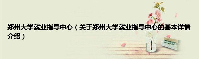 郑州大学就业指导中心（关于郑州大学就业指导中心的基本详情介绍）