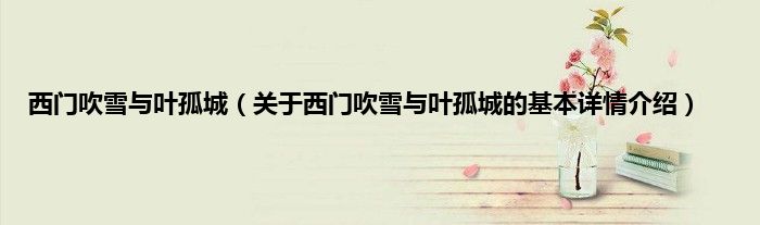 西门吹雪与叶孤城（关于西门吹雪与叶孤城的基本详情介绍）