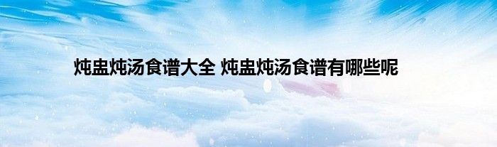 炖盅炖汤食谱大全 炖盅炖汤食谱有哪些呢