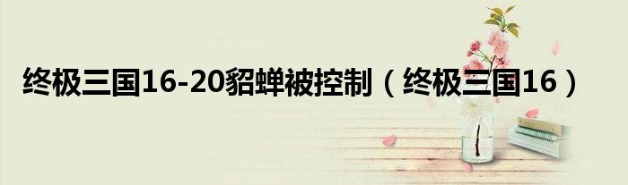 终极三国16-20貂蝉被控制（终极三国16）
