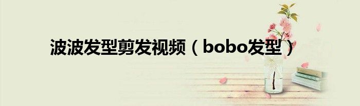 波波发型剪发视频（bobo发型）